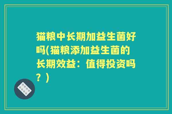 猫粮中长期加益生菌好吗(猫粮添加益生菌的长期效益:值得投资吗?) 猫粮中长期加益生菌好吗(猫粮添加益生菌的长期效益:值得投资吗?)