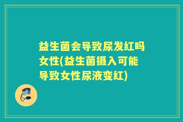 益生菌会导致尿发红吗女性(益生菌摄入可能导致女性尿液变红) 益生菌会导致尿发红吗女性(益生菌摄入可能导致女性尿液变红)