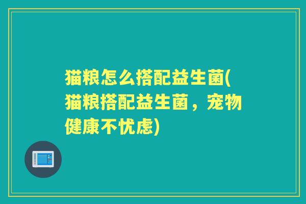 猫粮怎么搭配益生菌(猫粮搭配益生菌,宠物健康不忧虑) 猫粮怎么搭配益生菌(猫粮搭配益生菌,宠物健康不忧虑)