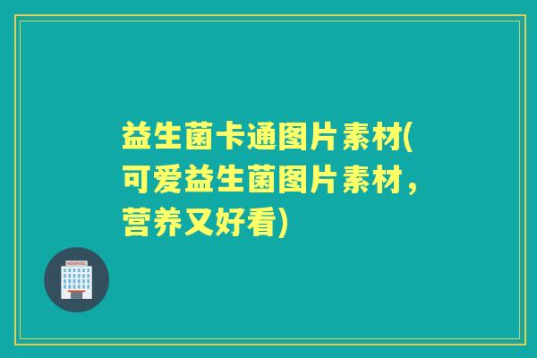 益生菌卡通图片素材(可爱益生菌图片素材,营养又好看) 益生菌卡通图片素材(可爱益生菌图片素材,营养又好看)
