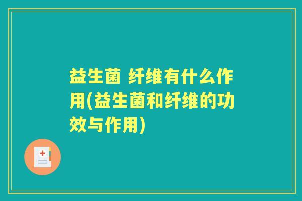 益生菌 纤维有什么作用(益生菌和纤维的功效与作用) 益生菌 纤维有什么作用(益生菌和纤维的功效与作用)