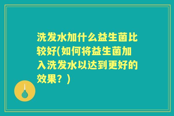 洗发水加什么益生菌比较好(如何将益生菌加入洗发水以达到更好的效果?) 洗发水加什么益生菌比较好(如何将益生菌加入洗发水以达到更好的效果?)