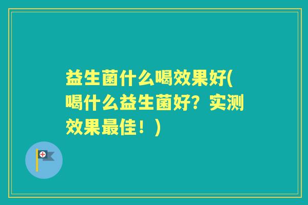 益生菌什么喝效果好(喝什么益生菌好？实测效果佳！)