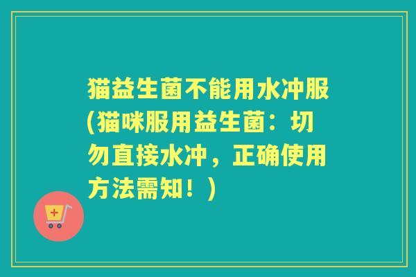 猫益生菌不能用水冲服(猫咪服用益生菌:切勿直接水冲,正确使用方法需知!) 猫益生菌不能用水冲服(猫咪服用益生菌:切勿直接水冲,正确使用方法需知!)