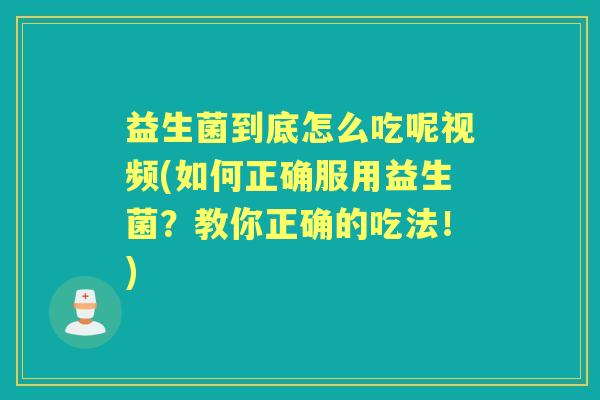益生菌到底怎么吃呢视频(如何正确服用益生菌?教你正确的吃法!) 益生菌到底怎么吃呢视频(如何正确服用益生菌?教你正确的吃法!)