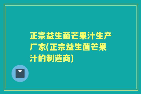 正宗益生菌芒果汁生产厂家(正宗益生菌芒果汁的制造商) 正宗益生菌芒果汁生产厂家(正宗益生菌芒果汁的制造商)