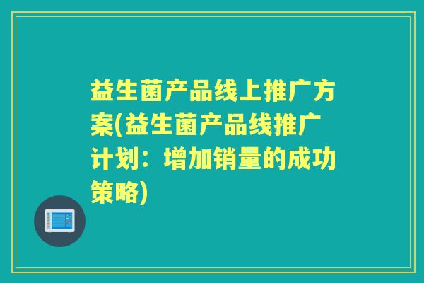 益生菌产品线上推广方案(益生菌产品线推广计划：增加销量的成功策略)