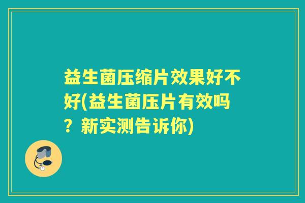 益生菌压缩片效果好不好(益生菌压片有效吗?新实测告诉你) 益生菌压缩片效果好不好(益生菌压片有效吗?新实测告诉你)