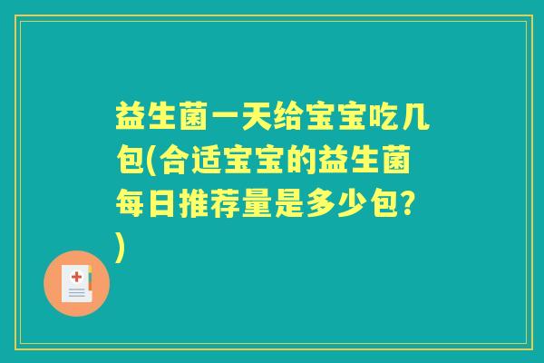 益生菌一天给宝宝吃几包(合适宝宝的益生菌每日推荐量是多少包?) 益生菌一天给宝宝吃几包(合适宝宝的益生菌每日推荐量是多少包?)