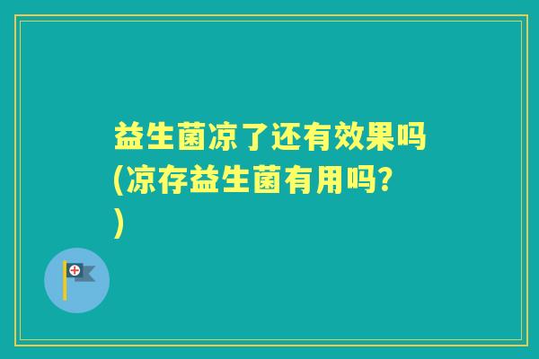 益生菌凉了还有效果吗(凉存益生菌有用吗?) 益生菌凉了还有效果吗(凉存益生菌有用吗?)