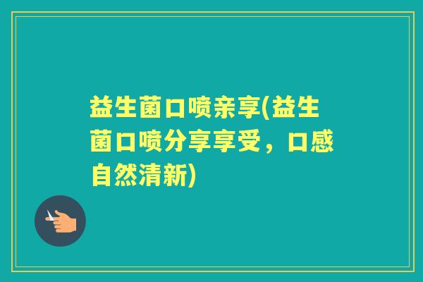 益生菌口喷亲享(益生菌口喷分享享受,口感自然清新) 益生菌口喷亲享(益生菌口喷分享享受,口感自然清新)