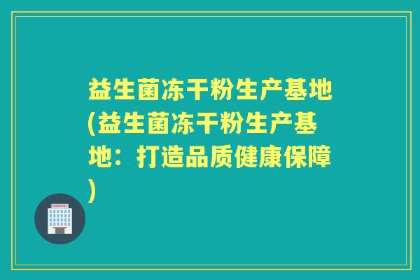 益生菌冻干粉生产基地(益生菌冻干粉生产基地:打造品质健康保障) 益生菌冻干粉生产基地(益生菌冻干粉生产基地:打造品质健康保障)