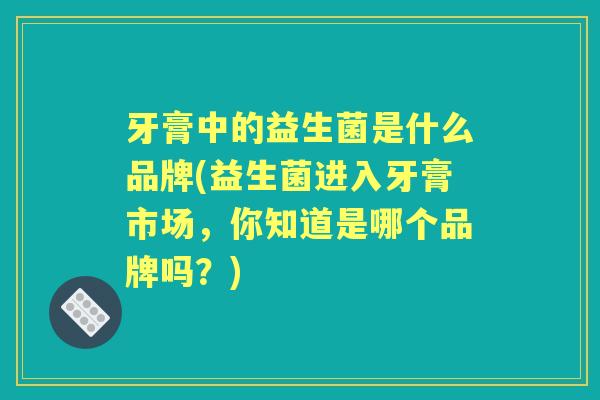 牙膏中的益生菌是什么品牌(益生菌进入牙膏市场,你知道是哪个品牌吗?) 牙膏中的益生菌是什么品牌(益生菌进入牙膏市场,你知道是哪个品牌吗?)