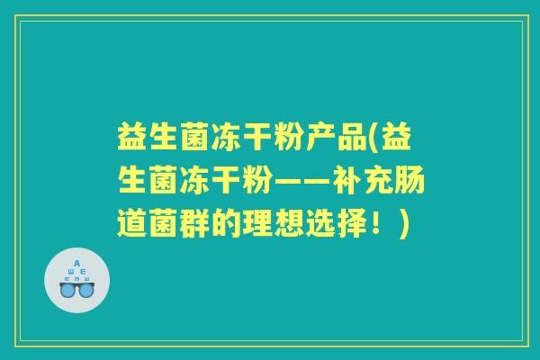 益生菌冻干粉产品(益生菌冻干粉——补充肠道菌群的理想选择!) 益生菌冻干粉产品(益生菌冻干粉——补充肠道菌群的理想选择!)