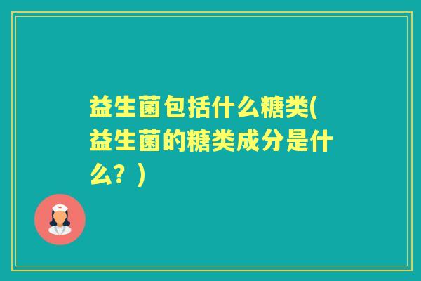 益生菌包括什么糖类(益生菌的糖类成分是什么？)
