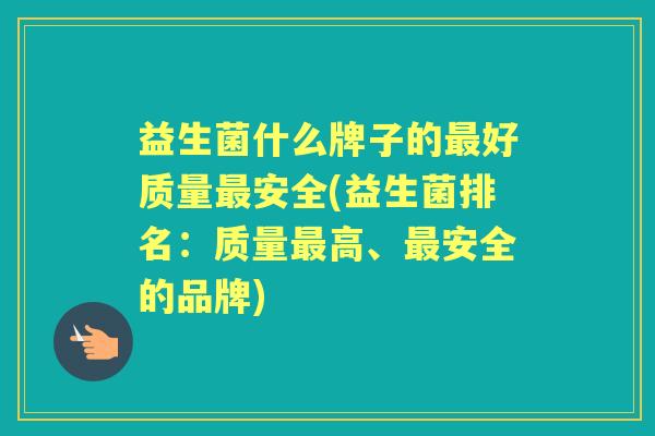 益生菌什么牌子的好质量安全(益生菌排名：质量高、安全的品牌)
