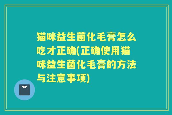 猫咪益生菌化毛膏怎么吃才正确(正确使用猫咪益生菌化毛膏的方法与注意事项) 猫咪益生菌化毛膏怎么吃才正确(正确使用猫咪益生菌化毛膏的方法与注意事项)