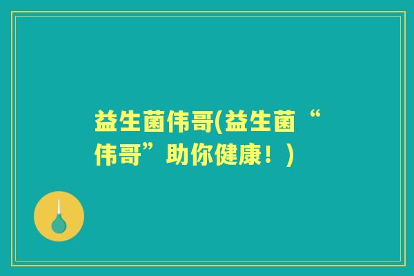 益生菌伟哥(益生菌“伟哥”助你健康！)