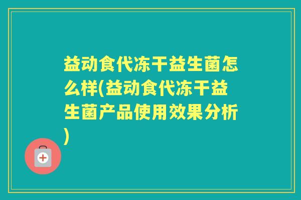 益动食代冻干益生菌怎么样(益动食代冻干益生菌产品使用效果分析) 益动食代冻干益生菌怎么样(益动食代冻干益生菌产品使用效果分析)