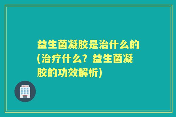 益生菌凝胶是什么的(什么?益生菌凝胶的功效解析) 益生菌凝胶是什么的(什么?益生菌凝胶的功效解析)