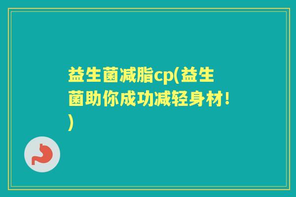 益生菌减脂cp(益生菌助你成功减轻身材!) 益生菌减脂cp(益生菌助你成功减轻身材!)