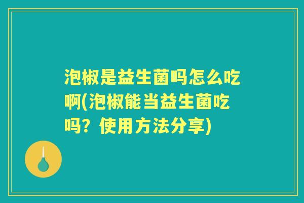 泡椒是益生菌吗怎么吃啊(泡椒能当益生菌吃吗？使用方法分享)