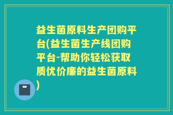 益生菌原料生产团购平台(益生菌生产线团购平台-帮助你轻松获取质优价廉的益生菌原料) 益生菌原料生产团购平台(益生菌生产线团购平台-帮助你轻松获取质优价廉的益生菌原料)