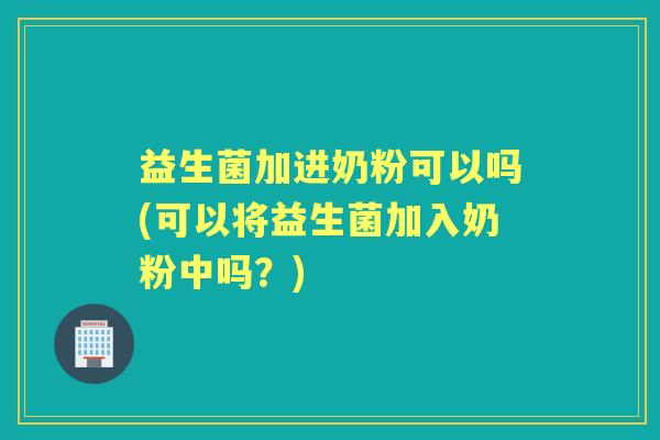 益生菌加进奶粉可以吗(可以将益生菌加入奶粉中吗?) 益生菌加进奶粉可以吗(可以将益生菌加入奶粉中吗?)