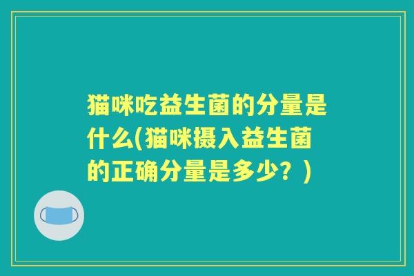 猫咪吃益生菌的分量是什么(猫咪摄入益生菌的正确分量是多少?) 猫咪吃益生菌的分量是什么(猫咪摄入益生菌的正确分量是多少?)