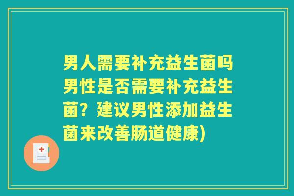 男人需要补充益生菌吗男性是否需要补充益生菌？建议男性添加益生菌来改善肠道健康)