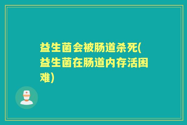 益生菌会被肠道杀死(益生菌在肠道内存活困难)