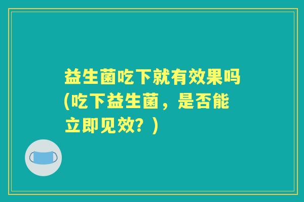 益生菌吃下就有效果吗(吃下益生菌,是否能立即见效?) 益生菌吃下就有效果吗(吃下益生菌,是否能立即见效?)