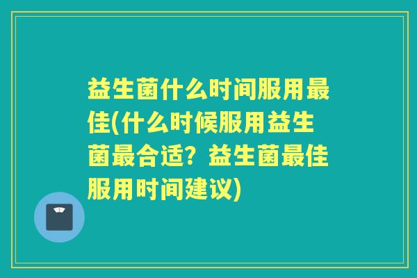 益生菌什么时间服用佳(什么时候服用益生菌合适?益生菌佳服用时间建议) 益生菌什么时间服用佳(什么时候服用益生菌合适?益生菌佳服用时间建议)