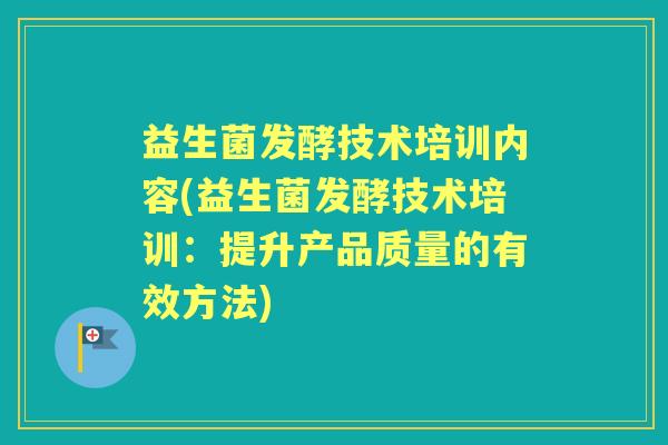益生菌发酵技术培训内容(益生菌发酵技术培训:提升产品质量的有效方法) 益生菌发酵技术培训内容(益生菌发酵技术培训:提升产品质量的有效方法)