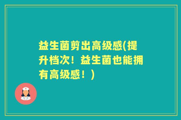 益生菌剪出高级感(提升档次!益生菌也能拥有高级感!) 益生菌剪出高级感(提升档次!益生菌也能拥有高级感!)