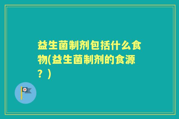 益生菌制剂包括什么食物(益生菌制剂的食源？)