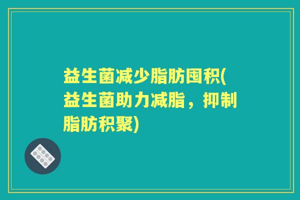 益生菌减少脂肪囤积(益生菌助力减脂,抑制脂肪积聚) 益生菌减少脂肪囤积(益生菌助力减脂,抑制脂肪积聚)