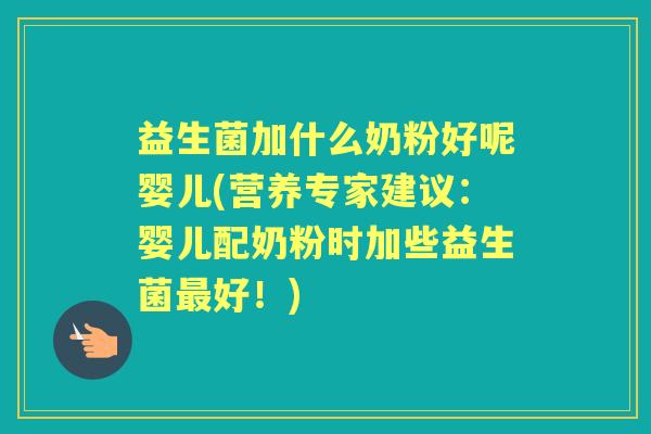 益生菌加什么奶粉好呢婴儿(营养专家建议：婴儿配奶粉时加些益生菌好！)