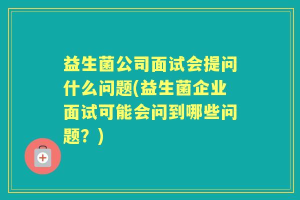 益生菌公司面试会提问什么问题(益生菌企业面试可能会问到哪些问题?) 益生菌公司面试会提问什么问题(益生菌企业面试可能会问到哪些问题?)