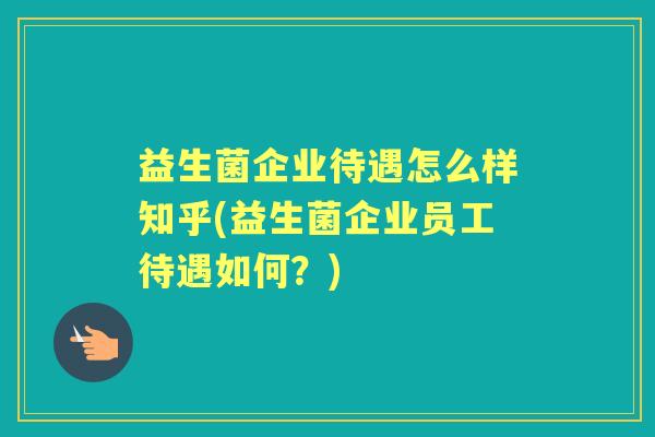 益生菌企业待遇怎么样知乎(益生菌企业员工待遇如何?) 益生菌企业待遇怎么样知乎(益生菌企业员工待遇如何?)