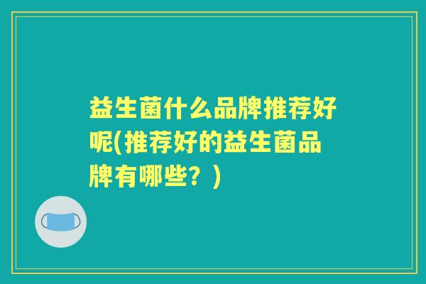 益生菌什么品牌推荐好呢(推荐好的益生菌品牌有哪些?) 益生菌什么品牌推荐好呢(推荐好的益生菌品牌有哪些?)