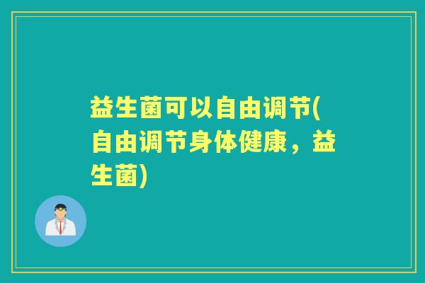益生菌可以自由调节(自由调节身体健康,益生菌) 益生菌可以自由调节(自由调节身体健康,益生菌)