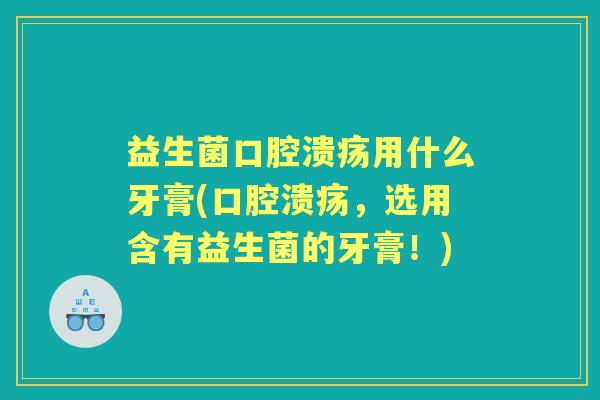 益生菌用什么牙膏(，选用含有益生菌的牙膏！)