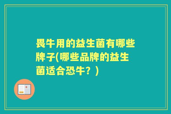 畏牛用的益生菌有哪些牌子(哪些品牌的益生菌适合恐牛?) 畏牛用的益生菌有哪些牌子(哪些品牌的益生菌适合恐牛?)