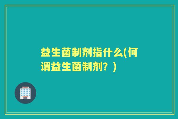益生菌制剂指什么(何谓益生菌制剂?) 益生菌制剂指什么(何谓益生菌制剂?)