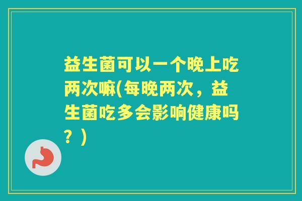 益生菌可以一个晚上吃两次嘛(每晚两次,益生菌吃多会影响健康吗?) 益生菌可以一个晚上吃两次嘛(每晚两次,益生菌吃多会影响健康吗?)