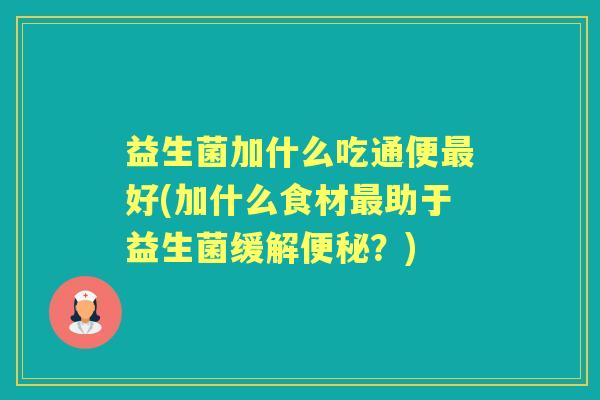 益生菌加什么吃通便好(加什么食材助于益生菌缓解？)