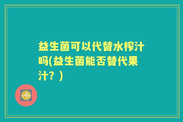 益生菌可以代替水榨汁吗(益生菌能否替代果汁?) 益生菌可以代替水榨汁吗(益生菌能否替代果汁?)