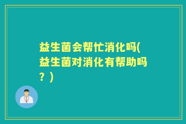益生菌会帮忙消化吗(益生菌对消化有帮助吗?) 益生菌会帮忙消化吗(益生菌对消化有帮助吗?)