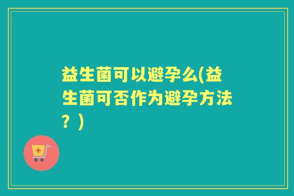 益生菌可以避孕么(益生菌可否作为避孕方法？)